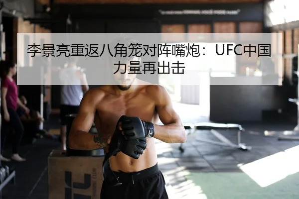 李景亮重返八角笼对阵嘴炮：UFC中国力量再出击