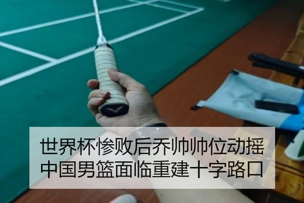 世界杯惨败后乔帅帅位动摇 中国男篮面临重建十字路口