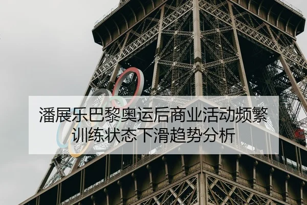 潘展乐巴黎奥运后商业活动频繁 训练状态下滑趋势分析